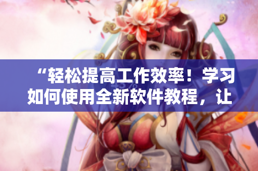“轻松提高工作效率！学习如何使用全新软件教程，让你的工作更高效！”