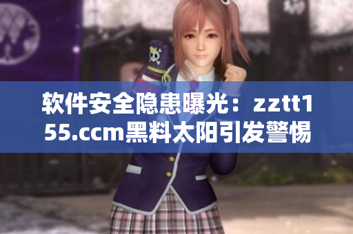 软件安全隐患曝光：zztt155.ccm黑料太阳引发警惕