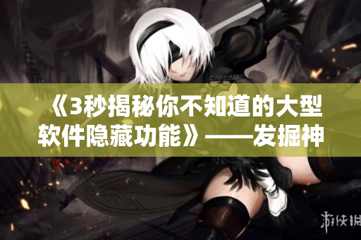 《3秒揭秘你不知道的大型软件隐藏功能》——发掘神秘入口，解锁新玩法！