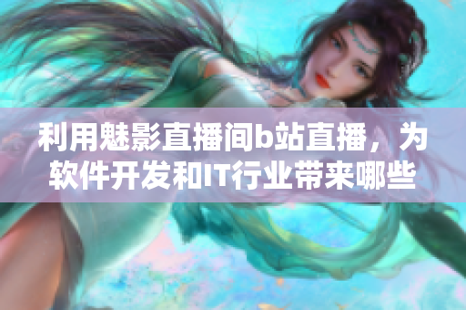 利用魅影直播间b站直播，为软件开发和IT行业带来哪些益处？