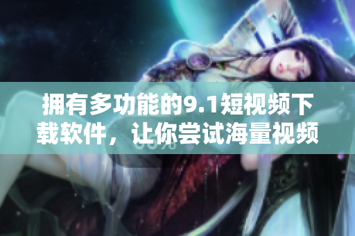 拥有多功能的9.1短视频下载软件，让你尝试海量视频资源！