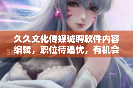 久久文化传媒诚聘软件内容编辑，职位待遇优，有机会进阶软件开发岗位！