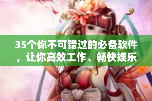 35个你不可错过的必备软件，让你高效工作、畅快娱乐！