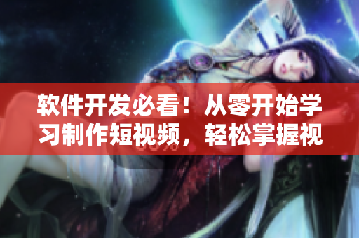 软件开发必看！从零开始学习制作短视频，轻松掌握视频制作技巧