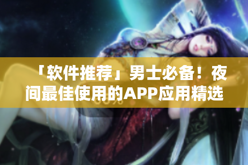 「软件推荐」男士必备！夜间最佳使用的APP应用精选