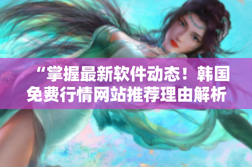 “掌握最新软件动态！韩国免费行情网站推荐理由解析”