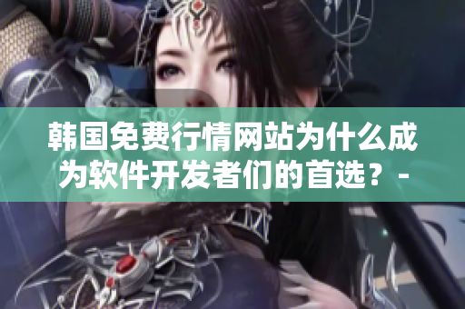 韩国免费行情网站为什么成为软件开发者们的首选？-软文专题