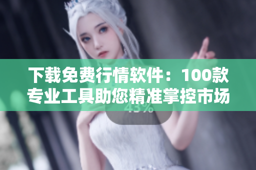 下载免费行情软件：100款专业工具助您精准掌控市场动态