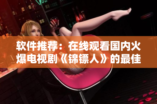 软件推荐：在线观看国内火爆电视剧《锦镖人》的最佳站点——麻花视频