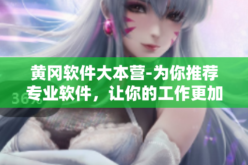 黄冈软件大本营-为你推荐专业软件,让你的工作更加高效! 黄冈软件大本营-为你推荐专业软件,让你的工作更加高效!
