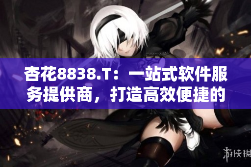杏花8838.T：一站式软件服务提供商，打造高效便捷的软件开发流程