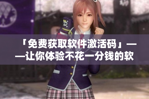 「免费获取软件激活码」——让你体验不花一分钱的软件功能! 「免费获取软件激活码」——让你体验不花一分钱的软件功能!