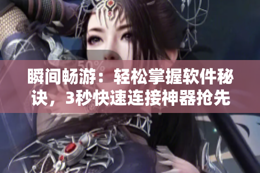 瞬间畅游:轻松掌握软件秘诀,3秒快速连接神器抢先试用 瞬间畅游:轻松掌握软件秘诀,3秒快速连接神器抢先试用