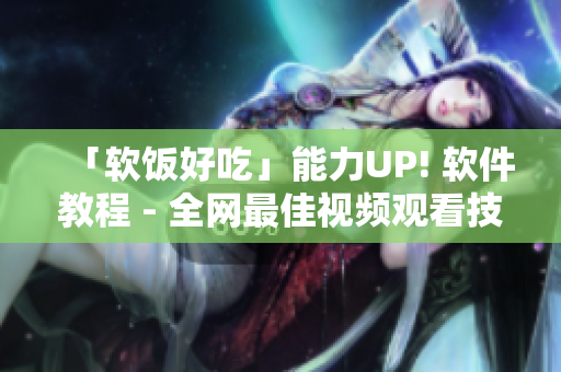 「软饭好吃」能力UP! 软件教程 - 全网最佳视频观看技巧总结