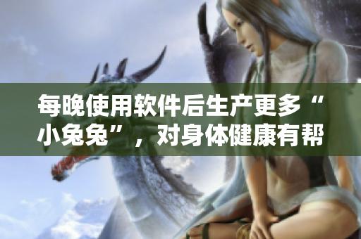 每晚使用软件后生产更多“小兔兔”，对身体健康有帮助吗？