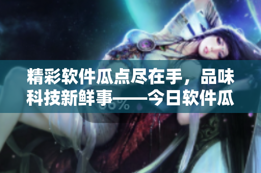 精彩软件瓜点尽在手，品味科技新鲜事——今日软件瓜APP火热上线
