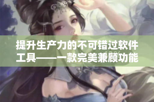 提升生产力的不可错过软件工具——一款完美兼顾功能与用户体验的精品级产品