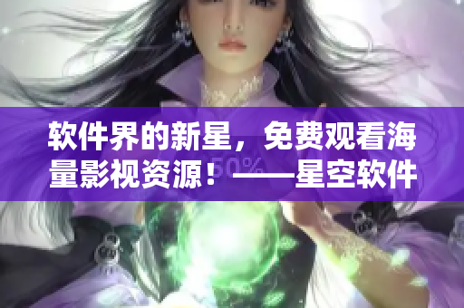 软件界的新星，免费观看海量影视资源！——星空软件影视大全