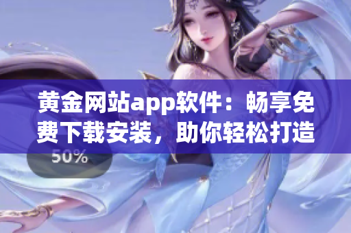 黄金网站app软件：畅享免费下载安装，助你轻松打造高效工作环境