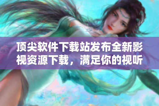 顶尖软件下载站发布全新影视资源下载，满足你的视听新体验！