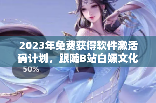 2023年免费获得软件激活码计划,跟随B站白嫖文化体验! 2023年免费获得软件激活码计划,跟随B站白嫖文化体验!