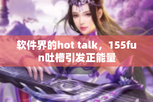 软件界的hot talk，155fun吐槽引发正能量
