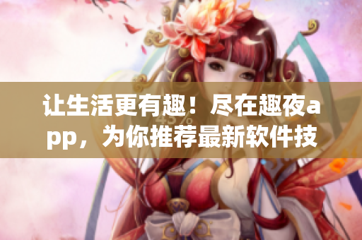 让生活更有趣！尽在趣夜app，为你推荐最新软件技巧
