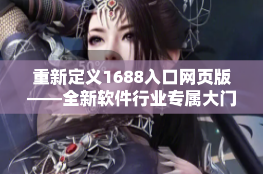 重新定义1688入口网页版——全新软件行业专属大门！