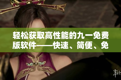 轻松获取高性能的九一免费版软件——快速、简便、免费下载安装包 轻松获取高性能的九一免费版软件——快速、简便、免费下载安装包