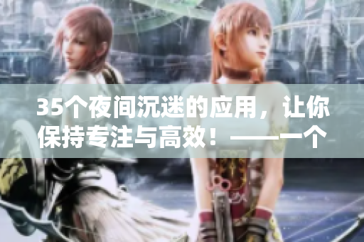 35个夜间沉迷的应用，让你保持专注与高效！——一个软件编写者的指南
