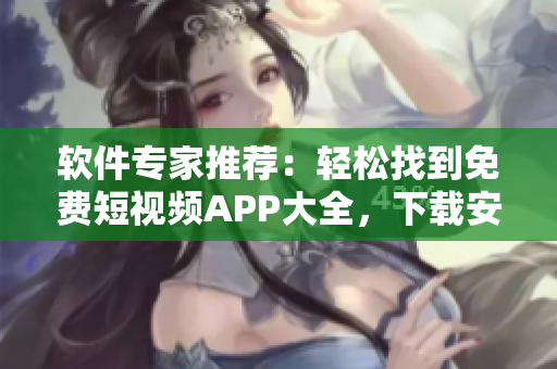 软件专家推荐：轻松找到免费短视频APP大全，下载安装超简便！