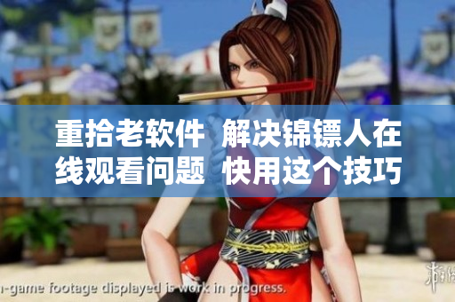 重拾老软件 解决锦镖人在线观看问题 快用这个技巧 重拾老软件 解决锦镖人在线观看问题 快用这个技巧