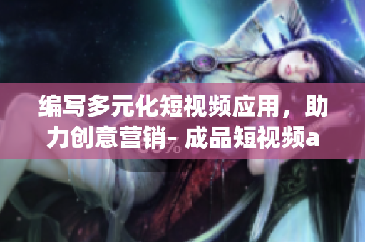 编写多元化短视频应用，助力创意营销- 成品短视频app源码的优点