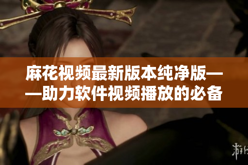 麻花视频最新版本纯净版——助力软件视频播放的必备工具 麻花视频最新版本纯净版——助力软件视频播放的必备工具