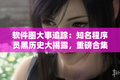 软件圈大事追踪：知名程序员黑历史大揭露，重磅合集！