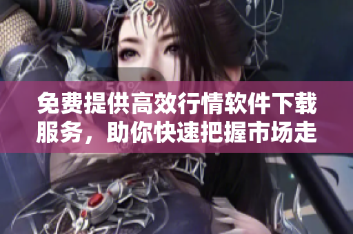 免费提供高效行情软件下载服务，助你快速把握市场走势