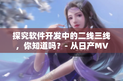 探究软件开发中的二线三线，你知道吗？- 从日产MV到软件开发的启示