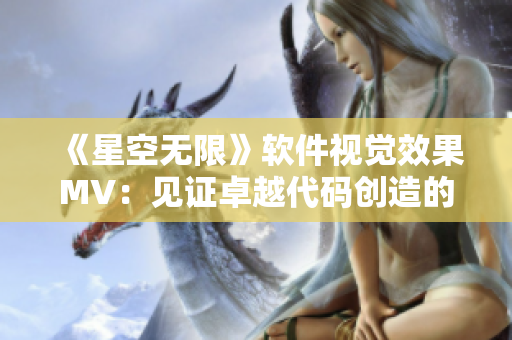 《星空无限》软件视觉效果MV:见证卓越代码创造的璀璨星际之旅 《星空无限》软件视觉效果MV:见证卓越代码创造的璀璨星际之旅