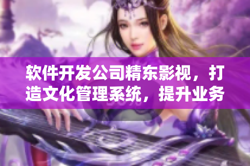软件开发公司精东影视，打造文化管理系统，提升业务高效性