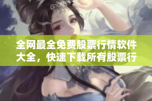 全网最全免费股票行情软件大全，快速下载所有股票行情软件！