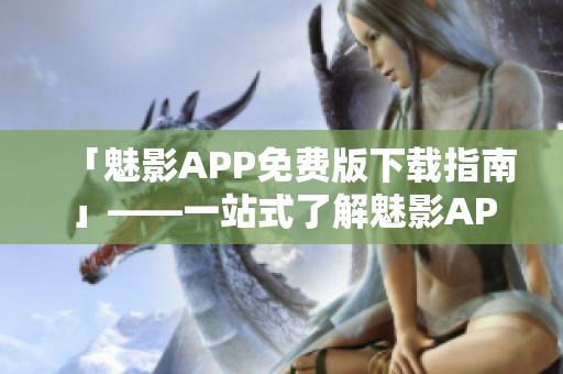 「魅影APP免费版下载指南」——一站式了解魅影APP免费版下载安装常识