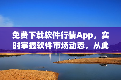 免费下载软件行情App，实时掌握软件市场动态，从此告别信息滞后！