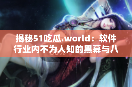 揭秘51吃瓜.world：软件行业内不为人知的黑幕与八卦
