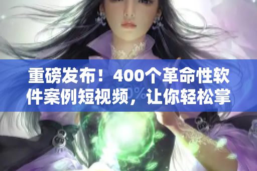 重磅发布！400个革命性软件案例短视频，让你轻松掌握最新技能！