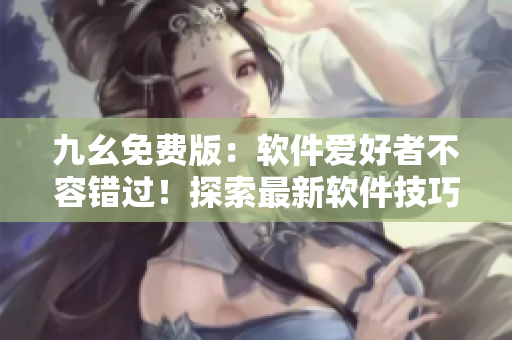 九幺免费版：软件爱好者不容错过！探索最新软件技巧和分享管理经验