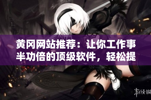 黄冈网站推荐：让你工作事半功倍的顶级软件，轻松提高生产效率！