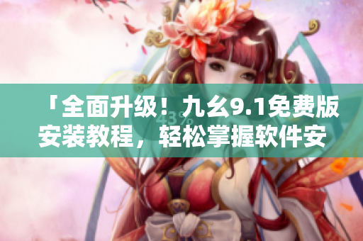 「全面升级！九幺9.1免费版安装教程，轻松掌握软件安装技巧」