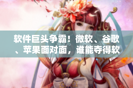 软件巨头争霸！微软、谷歌、苹果面对面，谁能夺得软件设计之冠？