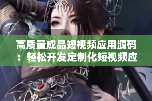 高质量成品短视频应用源码:轻松开发定制化短视频应用 高质量成品短视频应用源码:轻松开发定制化短视频应用