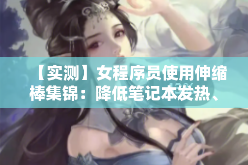 【实测】女程序员使用伸缩棒集锦：降低笔记本发热、延长电池寿命等黑科技